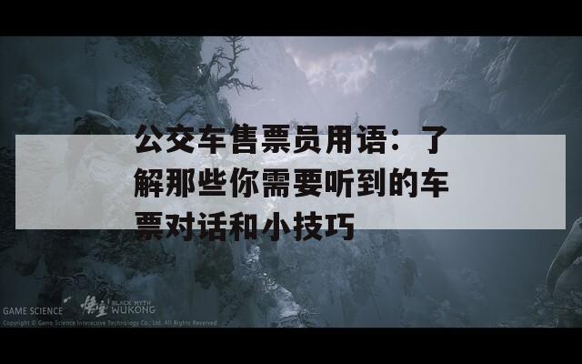 公交车售票员用语：了解那些你需要听到的车票对话和小技巧