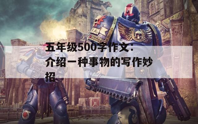 五年级500字作文：介绍一种事物的写作妙招