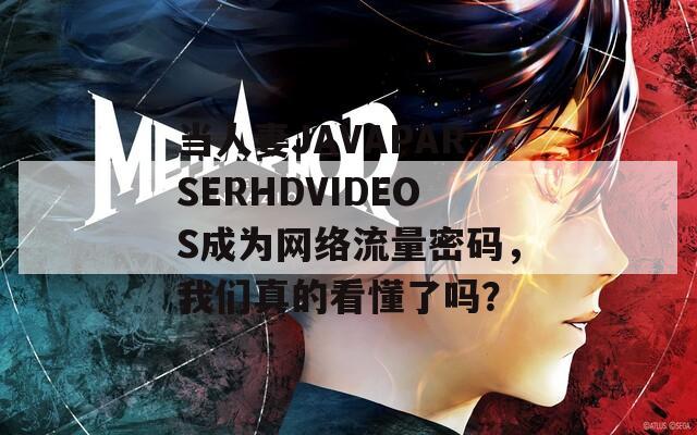 当人妻JAVAPARSERHDVIDEOS成为网络流量密码，我们真的看懂了吗？