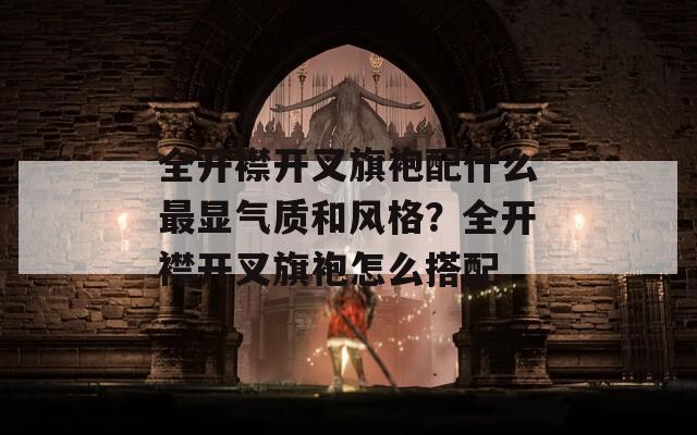 全开襟开叉旗袍配什么最显气质和风格？全开襟开叉旗袍怎么搭配