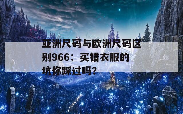 亚洲尺码与欧洲尺码区别966：买错衣服的坑你踩过吗？