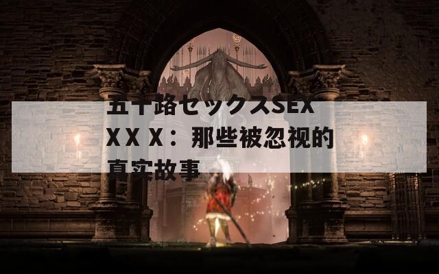 五十路セックスSEXXⅩⅩ：那些被忽视的真实故事