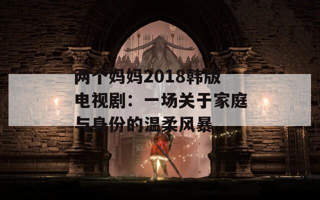 两个妈妈2018韩版电视剧：一场关于家庭与身份的温柔风暴