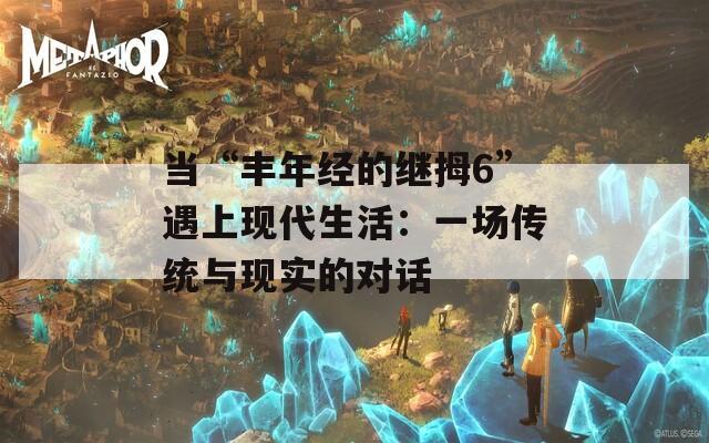 当“丰年经的继拇6”遇上现代生活：一场传统与现实的对话