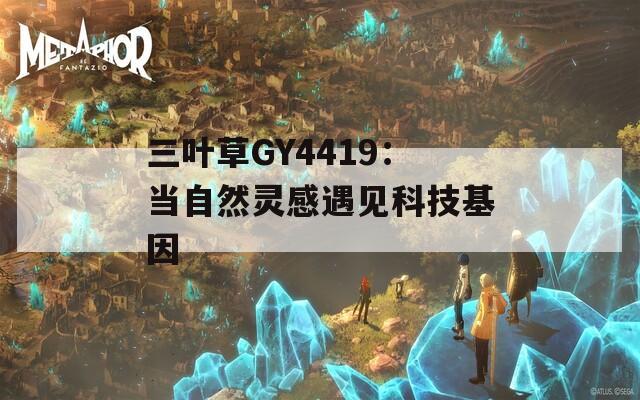 三叶草GY4419：当自然灵感遇见科技基因