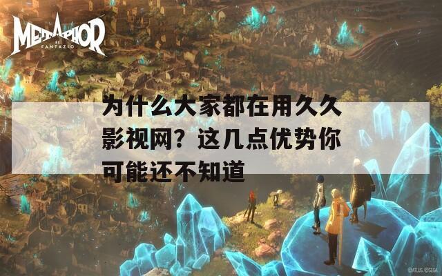 为什么大家都在用久久影视网？这几点优势你可能还不知道