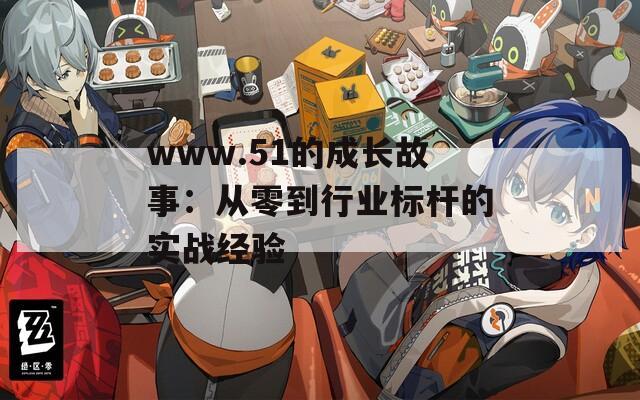 www.51的成长故事：从零到行业标杆的实战经验