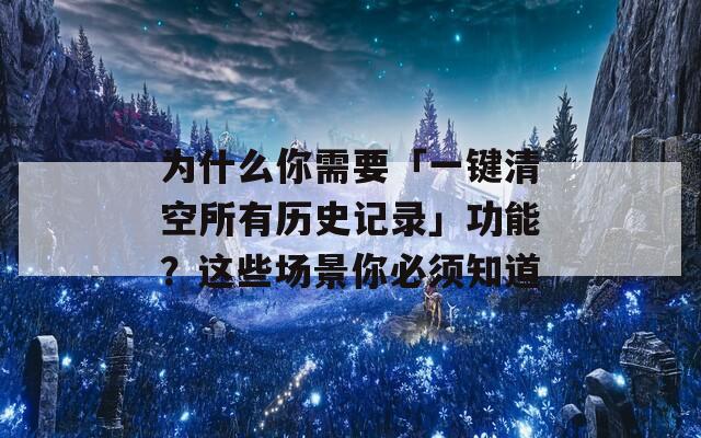 为什么你需要「一键清空所有历史记录」功能？这些场景你必须知道