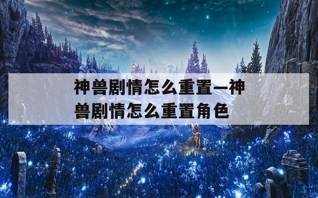 神兽剧情怎么重置—神兽剧情怎么重置角色