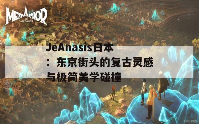 JeAnasis日本：东京街头的复古灵感与极简美学碰撞