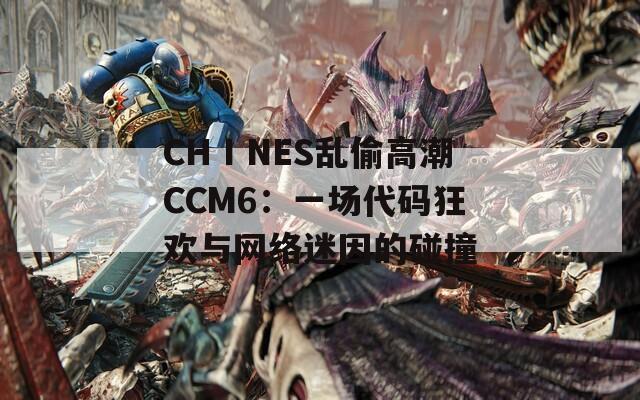 CHⅠNES乱偷高潮CCM6：一场代码狂欢与网络迷因的碰撞