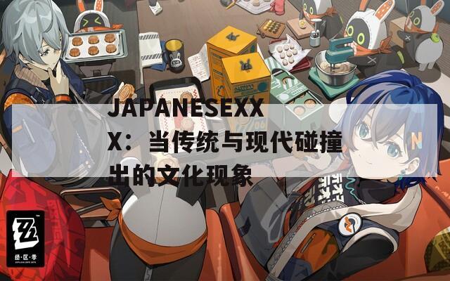 JAPANESEXXX：当传统与现代碰撞出的文化现象