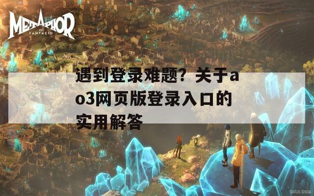 遇到登录难题？关于ao3网页版登录入口的实用解答