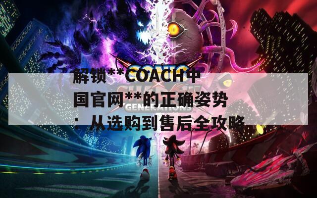 解锁**COACH中国官网**的正确姿势：从选购到售后全攻略