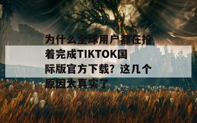 为什么全球用户都在抢着完成TIKTOK国际版官方下载？这几个原因太真实了