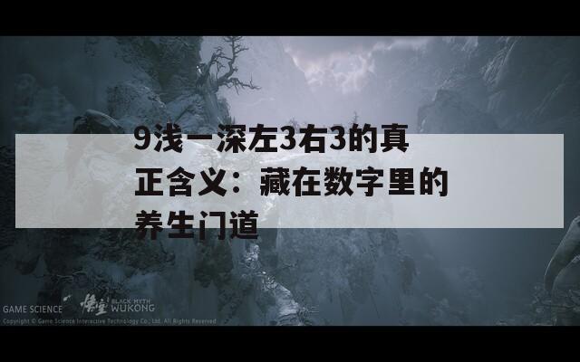 9浅一深左3右3的真正含义：藏在数字里的养生门道