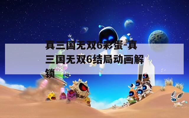 真三国无双6彩蛋-真三国无双6结局动画解锁