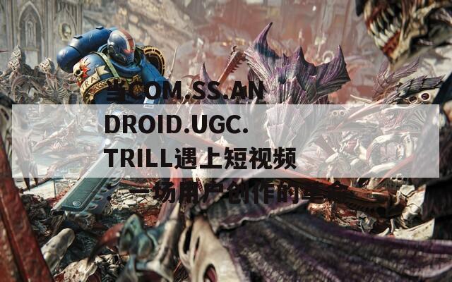 当COM.SS.ANDROID.UGC.TRILL遇上短视频：一场用户创作的革命