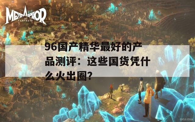 96国产精华最好的产品测评：这些国货凭什么火出圈？