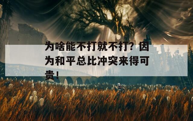 为啥能不打就不打？因为和平总比冲突来得可贵！