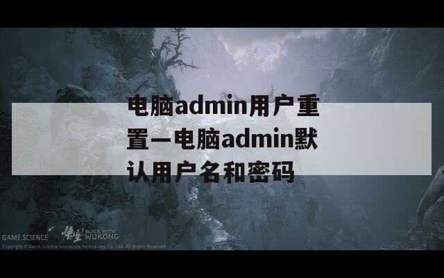 电脑admin用户重置—电脑admin默认用户名和密码