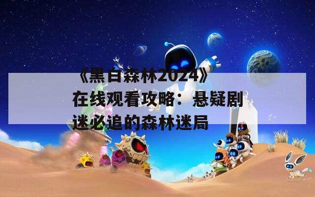 《黑白森林2024》在线观看攻略：悬疑剧迷必追的森林迷局