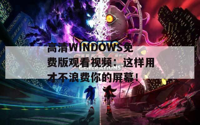 高清WINDOWS免费版观看视频：这样用才不浪费你的屏幕！