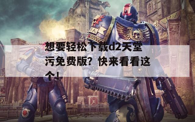 想要轻松下载d2天堂污免费版？快来看看这个！