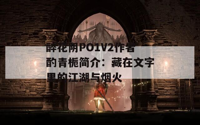 醉花阴PO1V2作者酌青栀简介：藏在文字里的江湖与烟火