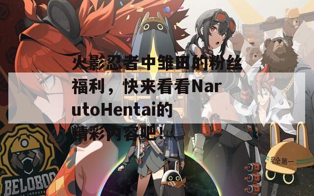 火影忍者中雏田的粉丝福利，快来看看NarutoHentai的精彩内容吧！