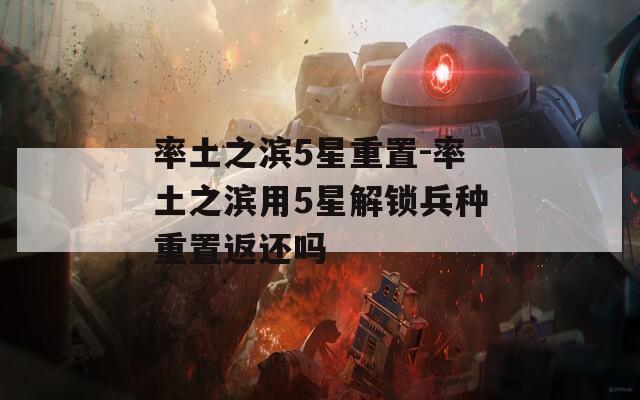 率土之滨5星重置-率土之滨用5星解锁兵种重置返还吗