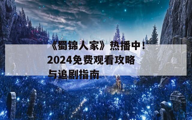 《蜀锦人家》热播中！2024免费观看攻略与追剧指南