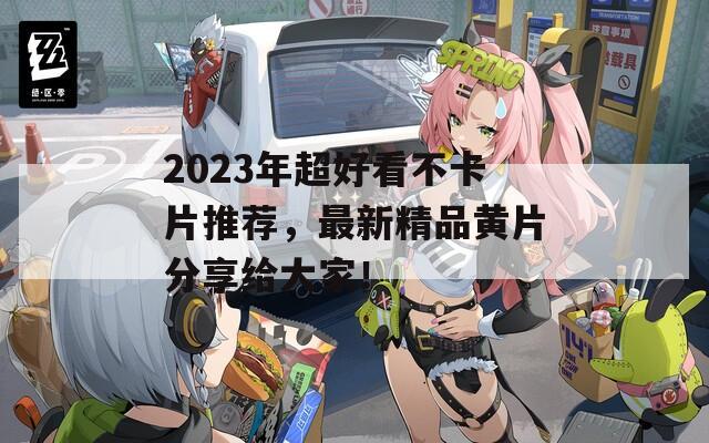 2023年超好看不卡片推荐，最新精品黄片分享给大家！