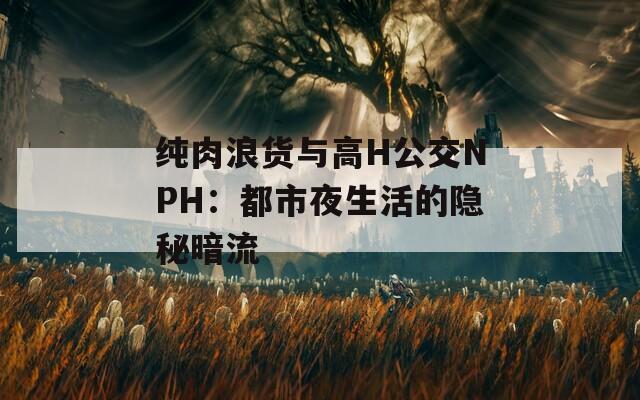 纯肉浪货与高H公交NPH：都市夜生活的隐秘暗流