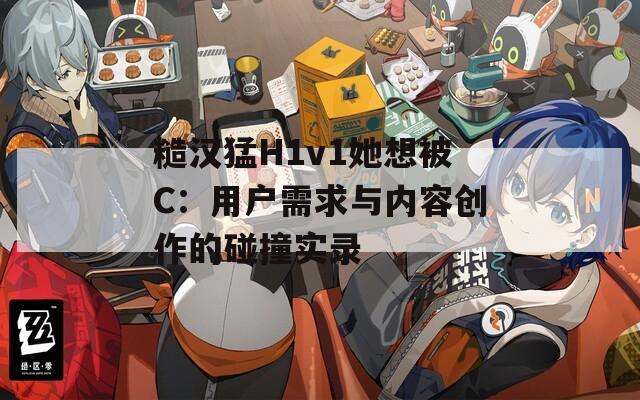 糙汉猛H1v1她想被C：用户需求与内容创作的碰撞实录