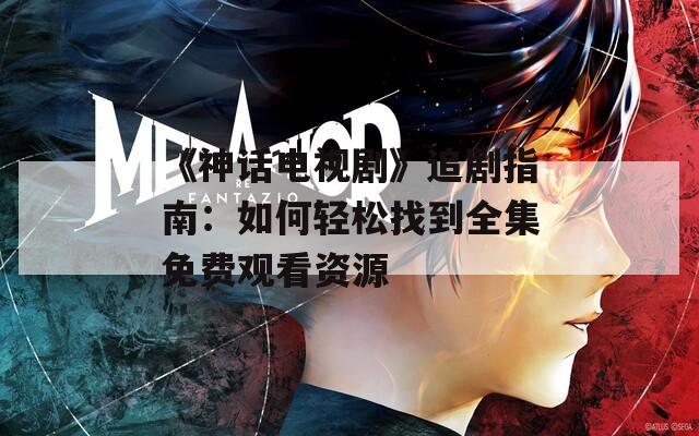 《神话电视剧》追剧指南：如何轻松找到全集免费观看资源