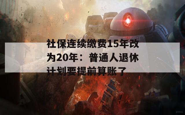 社保连续缴费15年改为20年：普通人退休计划要提前算账了