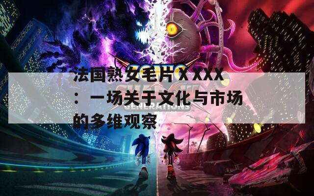 法国熟女毛片ⅩXXX：一场关于文化与市场的多维观察