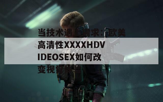 当技术遇上需求：欧美高清性XXXXHDVIDEOSEX如何改变视觉体验