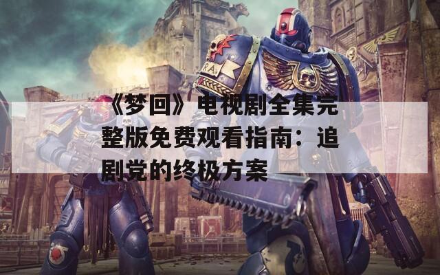 《梦回》电视剧全集完整版免费观看指南：追剧党的终极方案