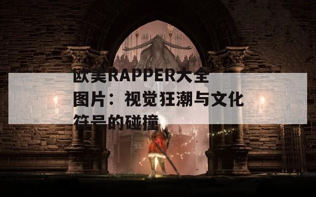 欧美RAPPER大全图片：视觉狂潮与文化符号的碰撞