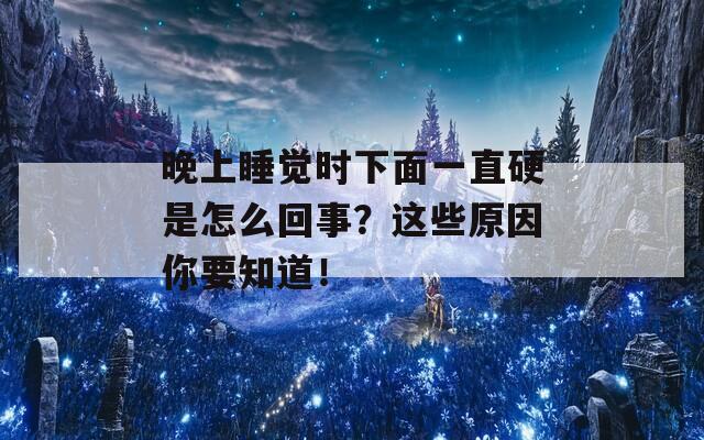 晚上睡觉时下面一直硬是怎么回事？这些原因你要知道！