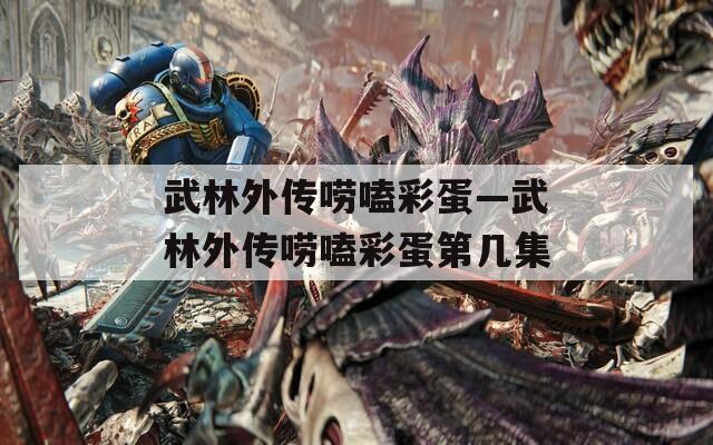 武林外传唠嗑彩蛋—武林外传唠嗑彩蛋第几集