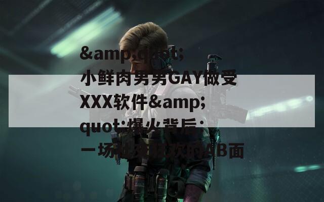 &quot;小鲜肉男男GAY做受XXX软件&quot;爆火背后：一场社交狂欢的AB面