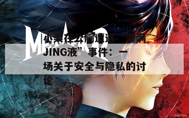 小柔在公厕遭遇“灌满JING液”事件：一场关于安全与隐私的讨论