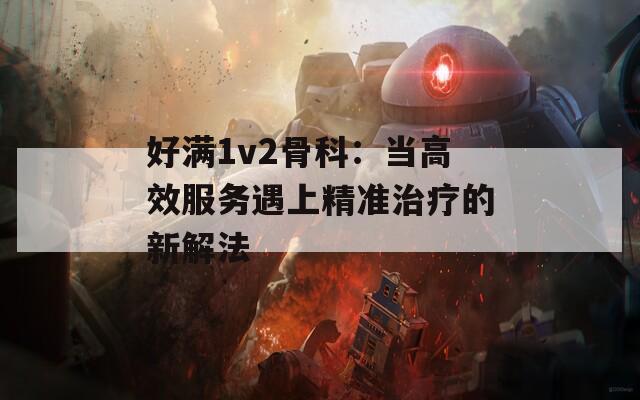 好满1v2骨科：当高效服务遇上精准治疗的新解法