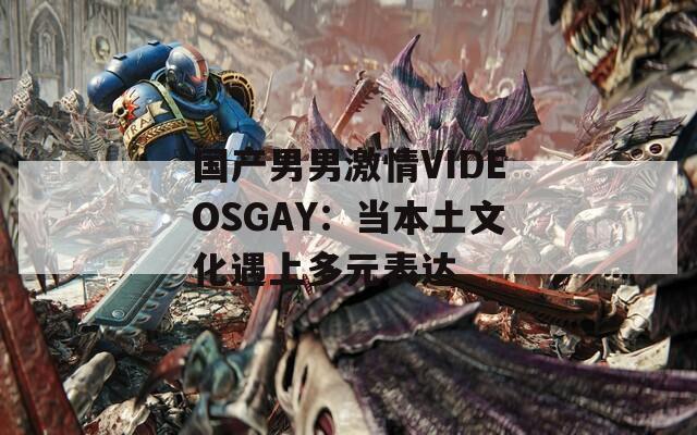 国产男男激情VIDEOSGAY：当本土文化遇上多元表达