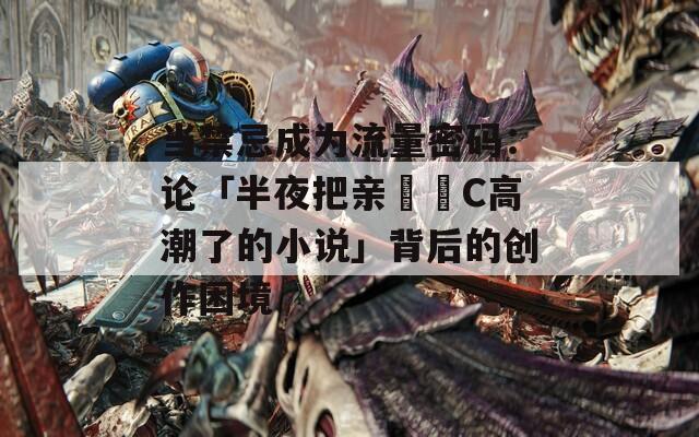 当禁忌成为流量密码：论「半夜把亲妺妺C高潮了的小说」背后的创作困境