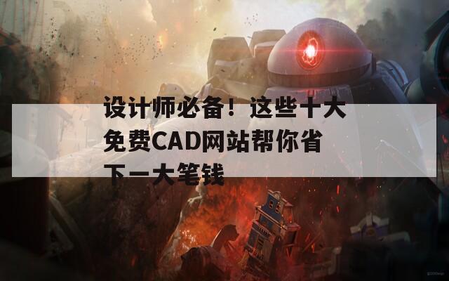 设计师必备！这些十大免费CAD网站帮你省下一大笔钱