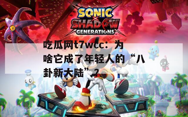 吃瓜网t7wcc：为啥它成了年轻人的“八卦新大陆”？